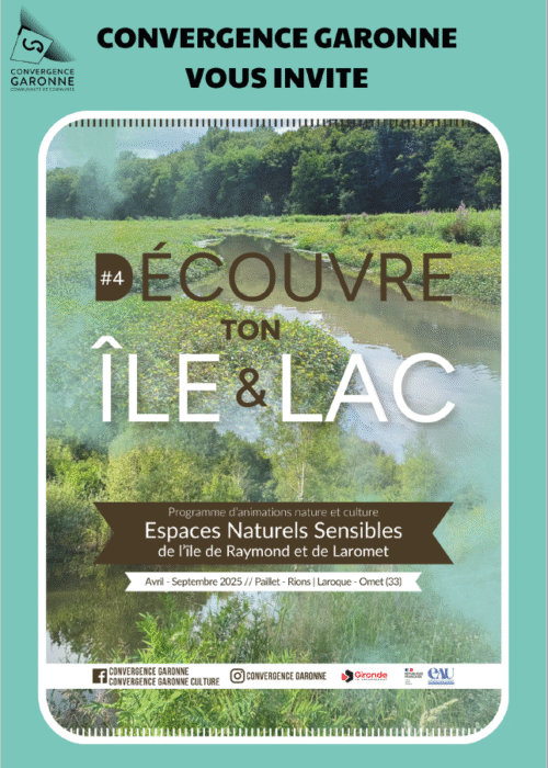 Convergence Garonne vous invite
Flyer découvre ton île découvre ton lac 4
Programme d'animation nature et culture 2025 du 13 avril au 28 septembre
Espaces naturels sensibles de l'île de Raymond et du lac de Laromet
Gratuit en partenariat avec le Département de la Gironde et l'Agence de l'eau Adour Garonne